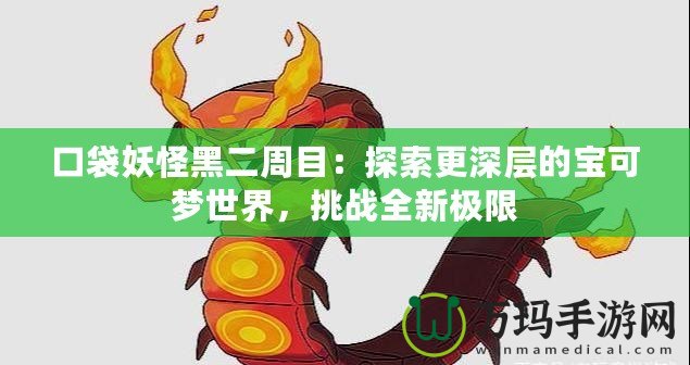 口袋妖怪黑二周目：探索更深層的寶可夢(mèng)世界，挑戰(zhàn)全新極限