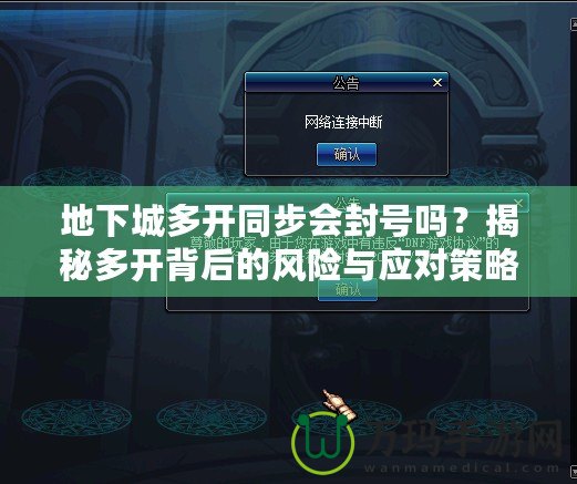 地下城多開(kāi)同步會(huì)封號(hào)嗎？揭秘多開(kāi)背后的風(fēng)險(xiǎn)與應(yīng)對(duì)策略