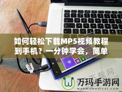 如何輕松下載MP5視頻教程到手機？一分鐘學(xué)會，簡單又實用！