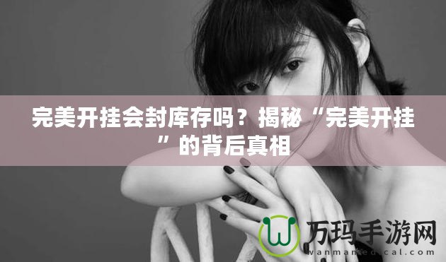 完美開掛會(huì)封庫存嗎？揭秘“完美開掛”的背后真相