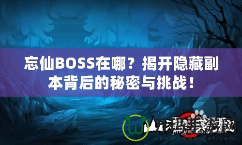 忘仙BOSS在哪？揭開隱藏副本背后的秘密與挑戰(zhàn)！