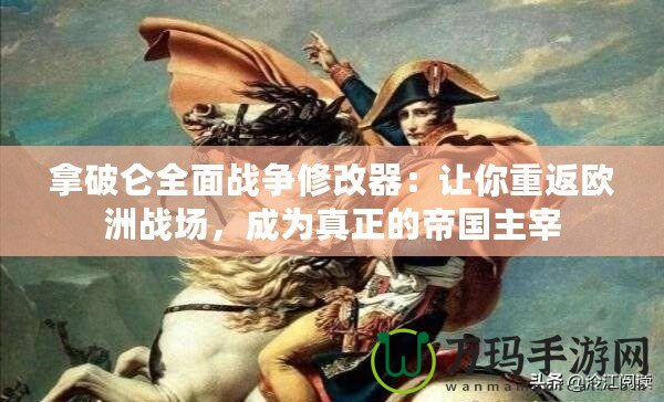 拿破侖全面戰(zhàn)爭修改器：讓你重返歐洲戰(zhàn)場，成為真正的帝國主宰