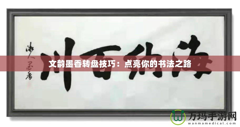 文韻墨香轉(zhuǎn)盤(pán)技巧：點(diǎn)亮你的書(shū)法之路