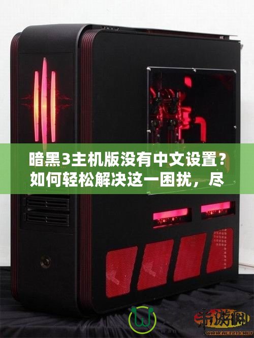 暗黑3主機版沒有中文設置？如何輕松解決這一困擾，盡享魔幻世界！