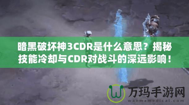 暗黑破壞神3CDR是什么意思？揭秘技能冷卻與CDR對(duì)戰(zhàn)斗的深遠(yuǎn)影響！