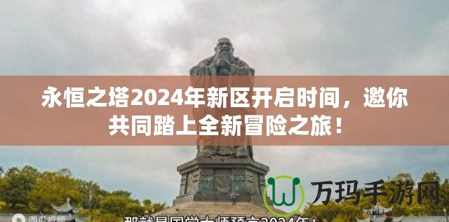 永恒之塔2024年新區(qū)開啟時(shí)間，邀你共同踏上全新冒險(xiǎn)之旅！