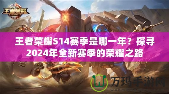 王者榮耀S14賽季是哪一年？探尋2024年全新賽季的榮耀之路