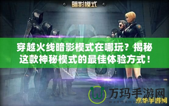 穿越火線暗影模式在哪玩？揭秘這款神秘模式的最佳體驗方式！