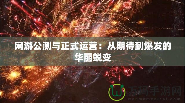 網(wǎng)游公測與正式運營：從期待到爆發(fā)的華麗蛻變