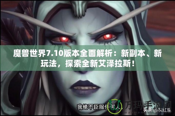 魔獸世界7.10版本全面解析：新副本、新玩法，探索全新艾澤拉斯！