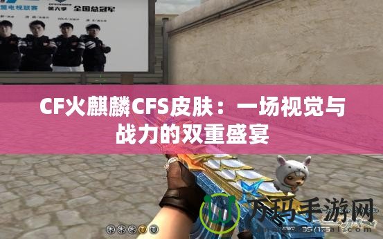 CF火麒麟CFS皮膚：一場(chǎng)視覺與戰(zhàn)力的雙重盛宴