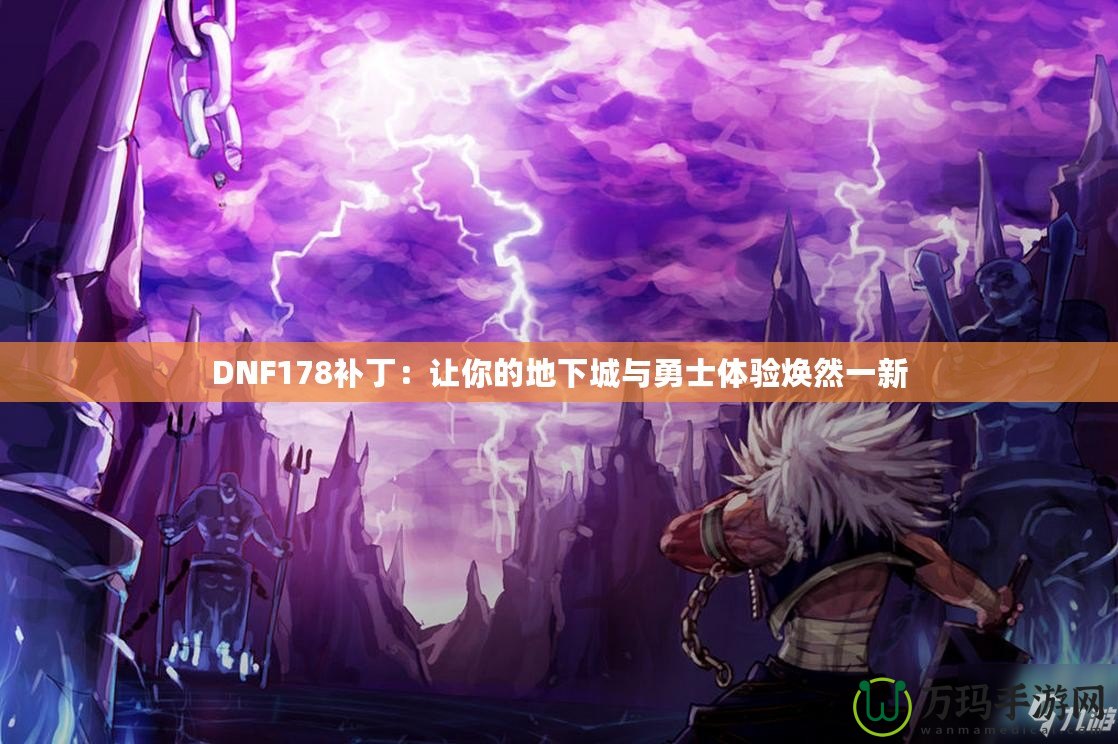 DNF178補(bǔ)?。鹤屇愕牡叵鲁桥c勇士體驗(yàn)煥然一新