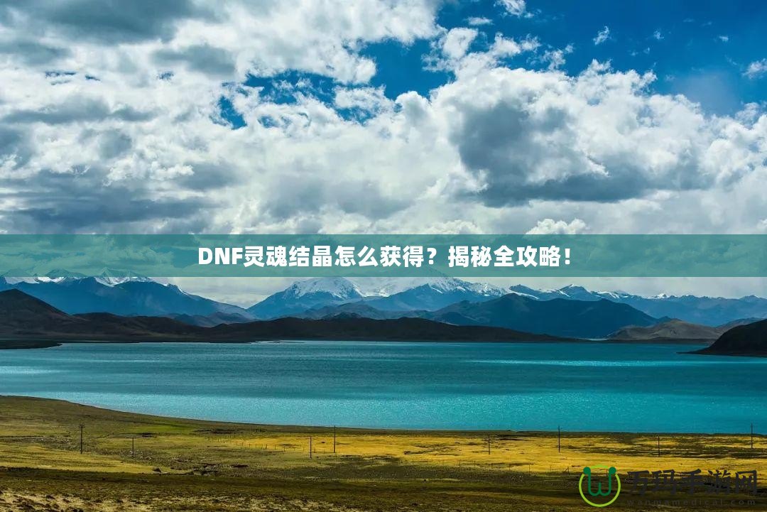 DNF靈魂結(jié)晶怎么獲得？揭秘全攻略！