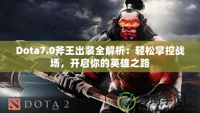 Dota7.0斧王出裝全解析：輕松掌控戰(zhàn)場，開啟你的英雄之路