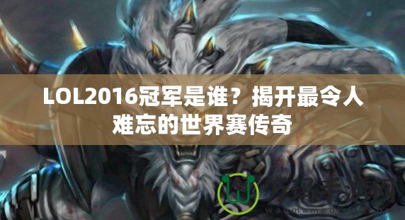 LOL2016冠軍是誰？揭開最令人難忘的世界賽傳奇