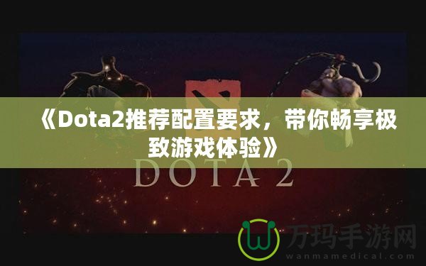 《Dota2推薦配置要求，帶你暢享極致游戲體驗》