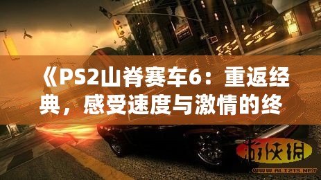 《PS2山脊賽車6：重返經(jīng)典，感受速度與激情的終極對(duì)決》