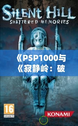 《PSP1000與《寂靜嶺：破碎記憶》：重溫經(jīng)典恐怖，掌中之旅》