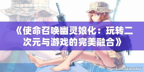 《使命召喚幽靈娘化：玩轉(zhuǎn)二次元與游戲的完美融合》