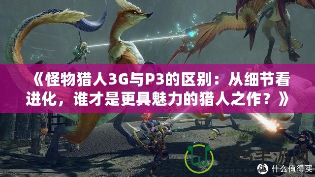 《怪物獵人3G與P3的區(qū)別：從細(xì)節(jié)看進(jìn)化，誰才是更具魅力的獵人之作？》