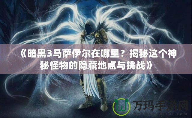 《暗黑3馬薩伊爾在哪里？揭秘這個神秘怪物的隱藏地點與挑戰(zhàn)》