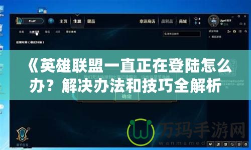 《英雄聯(lián)盟一直正在登陸怎么辦？解決辦法和技巧全解析》