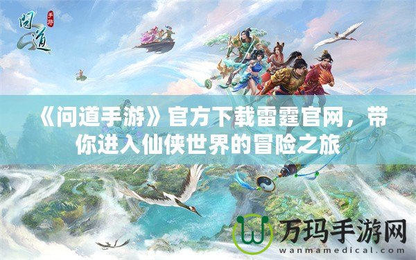 《問道手游》官方下載雷霆官網(wǎng)，帶你進入仙俠世界的冒險之旅