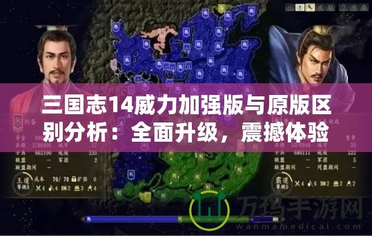 三國志14威力加強版與原版區(qū)別分析：全面升級，震撼體驗