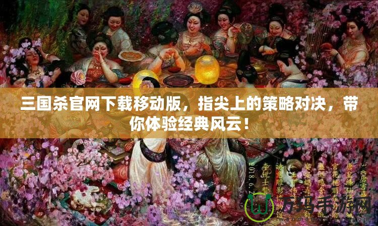 三國殺官網(wǎng)下載移動版，指尖上的策略對決，帶你體驗經(jīng)典風云！