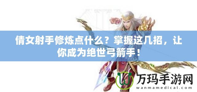 倩女射手修煉點什么？掌握這幾招，讓你成為絕世弓箭手！