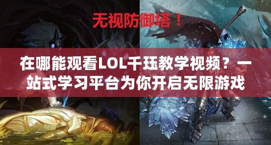 在哪能觀看LOL千玨教學(xué)視頻？一站式學(xué)習(xí)平臺為你開啟無限游戲之旅！