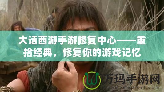 大話西游手游修復(fù)中心——重拾經(jīng)典，修復(fù)你的游戲記憶