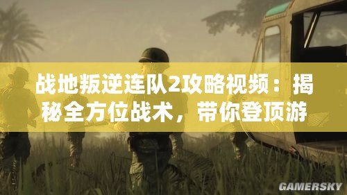 戰(zhàn)地叛逆連隊2攻略視頻：揭秘全方位戰(zhàn)術(shù)，帶你登頂游戲巔峰