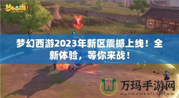 夢幻西游2023年新區(qū)震撼上線！全新體驗，等你來戰(zhàn)！