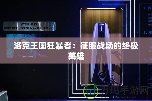 洛克王國狂暴者：征服戰(zhàn)場的終極英雄