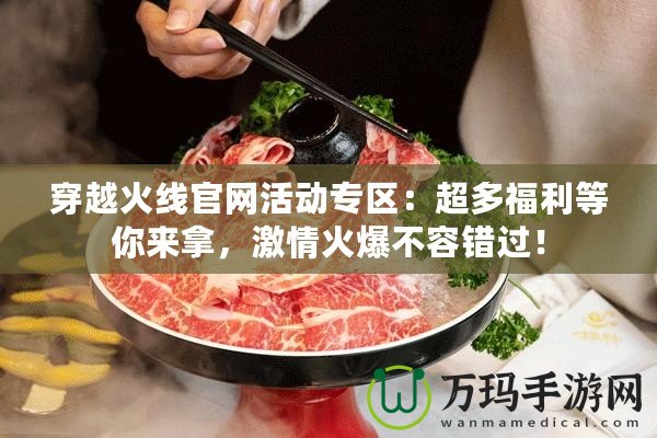穿越火線官網(wǎng)活動(dòng)專區(qū)：超多福利等你來拿，激情火爆不容錯(cuò)過！