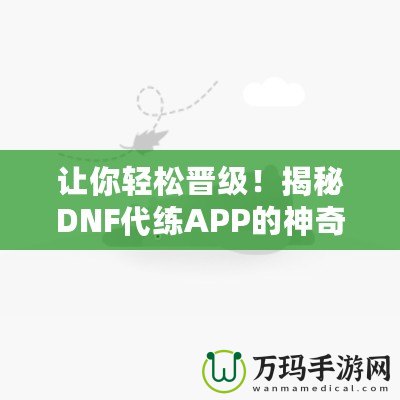 讓你輕松晉級！揭秘DNF代練APP的神奇魅力