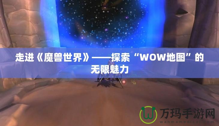 走進《魔獸世界》——探索“WOW地圖”的無限魅力