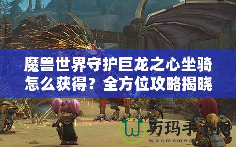 魔獸世界守護(hù)巨龍之心坐騎怎么獲得？全方位攻略揭曉！