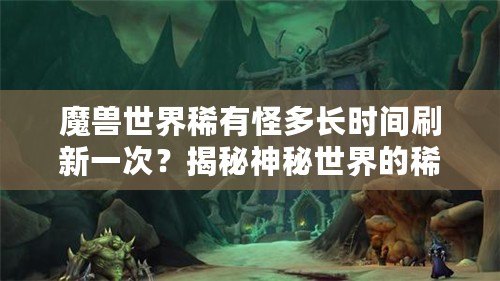 魔獸世界稀有怪多長時間刷新一次？揭秘神秘世界的稀有怪刷新機制！