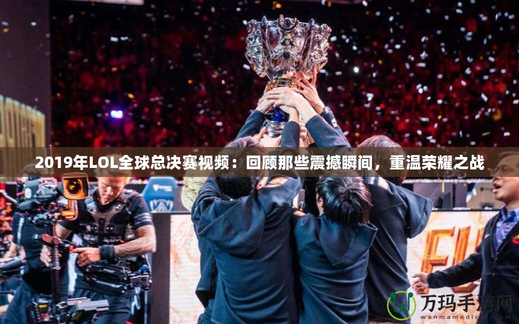 2019年LOL全球總決賽視頻：回顧那些震撼瞬間，重溫榮耀之戰(zhàn)