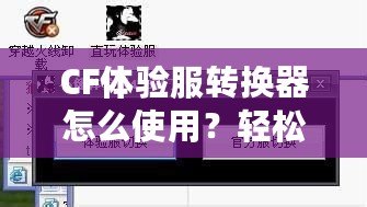 CF體驗(yàn)服轉(zhuǎn)換器怎么使用？輕松暢玩《穿越火線》體驗(yàn)服！