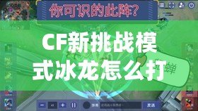 CF新挑戰(zhàn)模式冰龍怎么打？教你輕松應(yīng)對強(qiáng)敵！