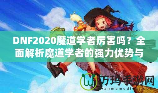 DNF2020魔道學(xué)者厲害嗎？全面解析魔道學(xué)者的強力優(yōu)勢與玩法推薦