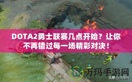 DOTA2勇士聯(lián)賽幾點(diǎn)開始？讓你不再錯(cuò)過每一場(chǎng)精彩對(duì)決！