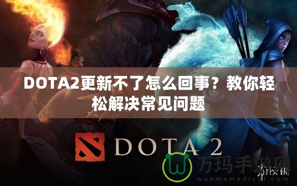 DOTA2更新不了怎么回事？教你輕松解決常見問題