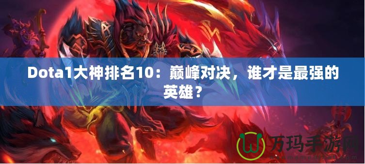 Dota1大神排名10：巔峰對(duì)決，誰才是最強(qiáng)的英雄？