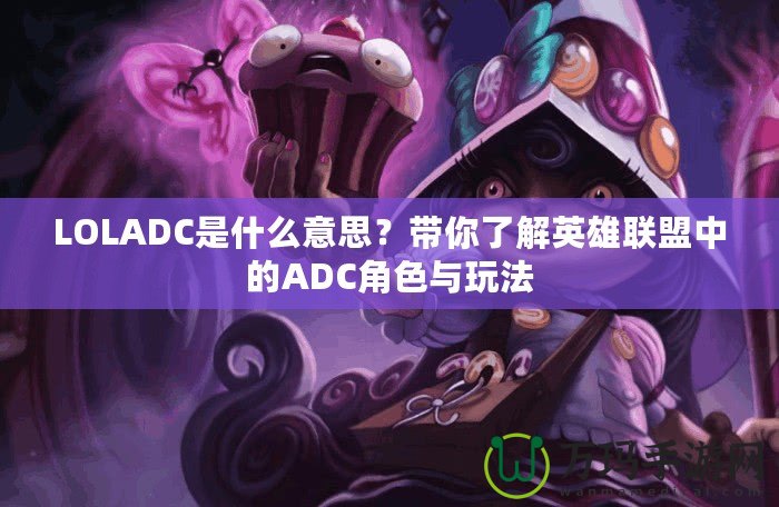 LOLADC是什么意思？帶你了解英雄聯(lián)盟中的ADC角色與玩法