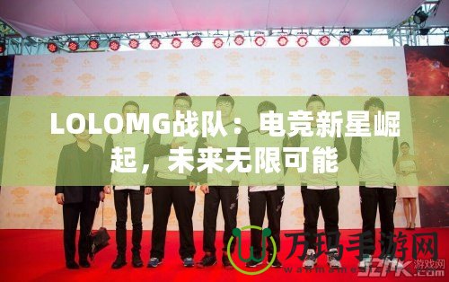 LOLOMG戰(zhàn)隊：電競新星崛起，未來無限可能