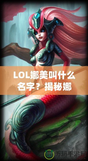 LOL娜美叫什么名字？揭秘娜美背后的故事與英雄特色